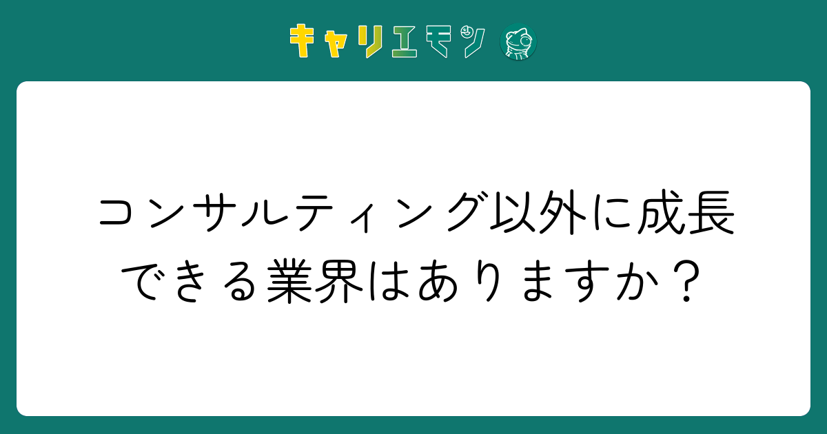 コンサルティング以外に成長できる業界はありますか？