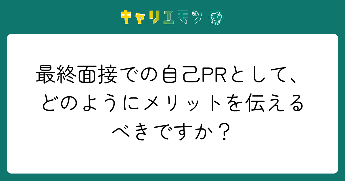 最終面接での自己PRとして、どのようにメリットを伝えるべきですか？