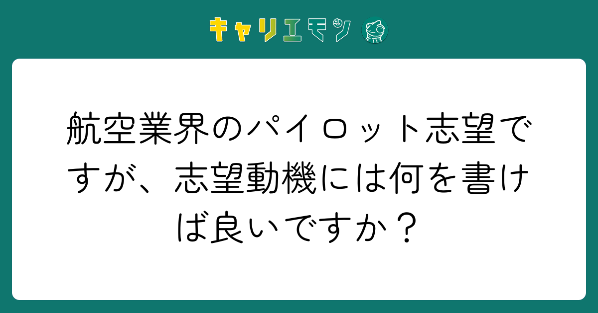 航空業界のパイロット志望ですが、志望動機には何を書けば良いですか？