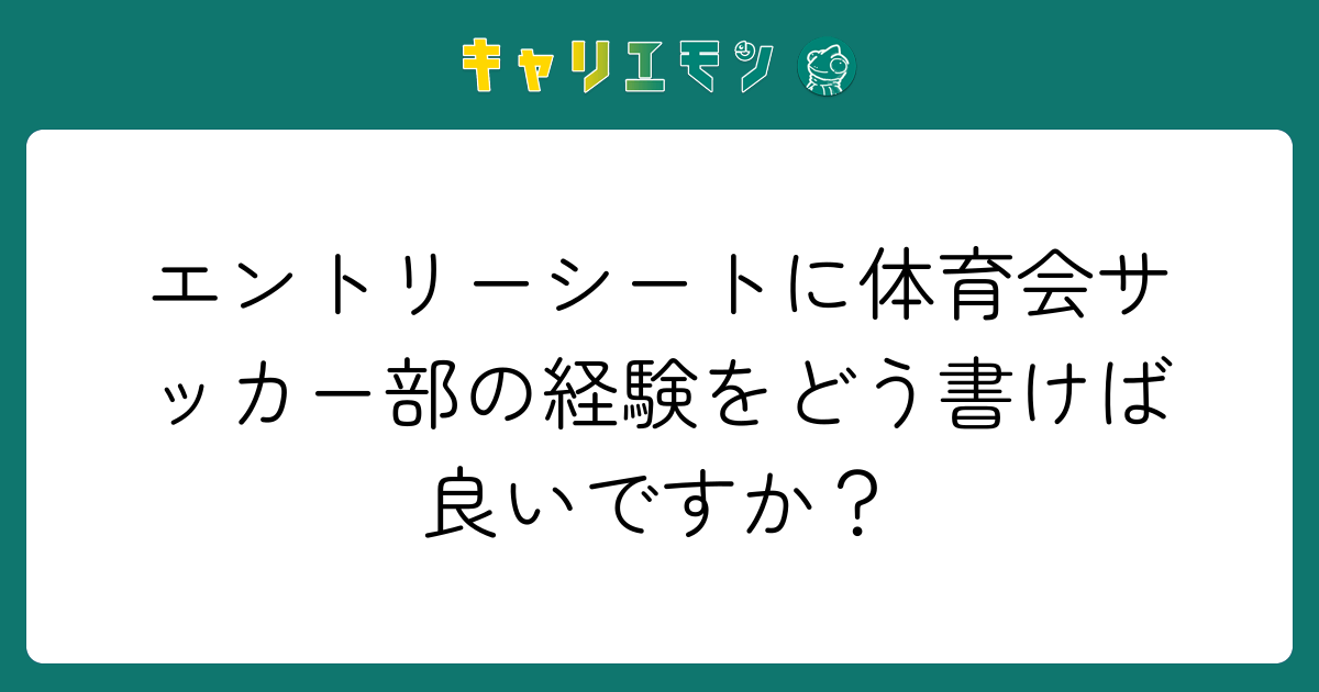 エントリーシートに体育会サッカー部の経験をどう書けば良いですか？