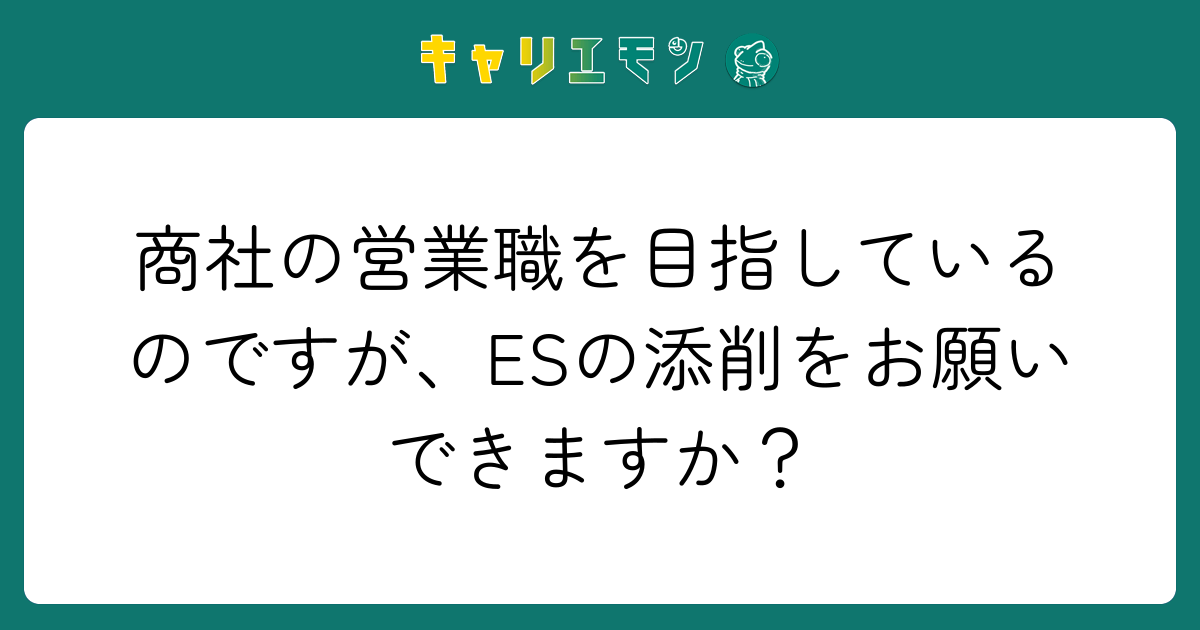 商社の営業職を目指しているのですが、ESの添削をお願いできますか？