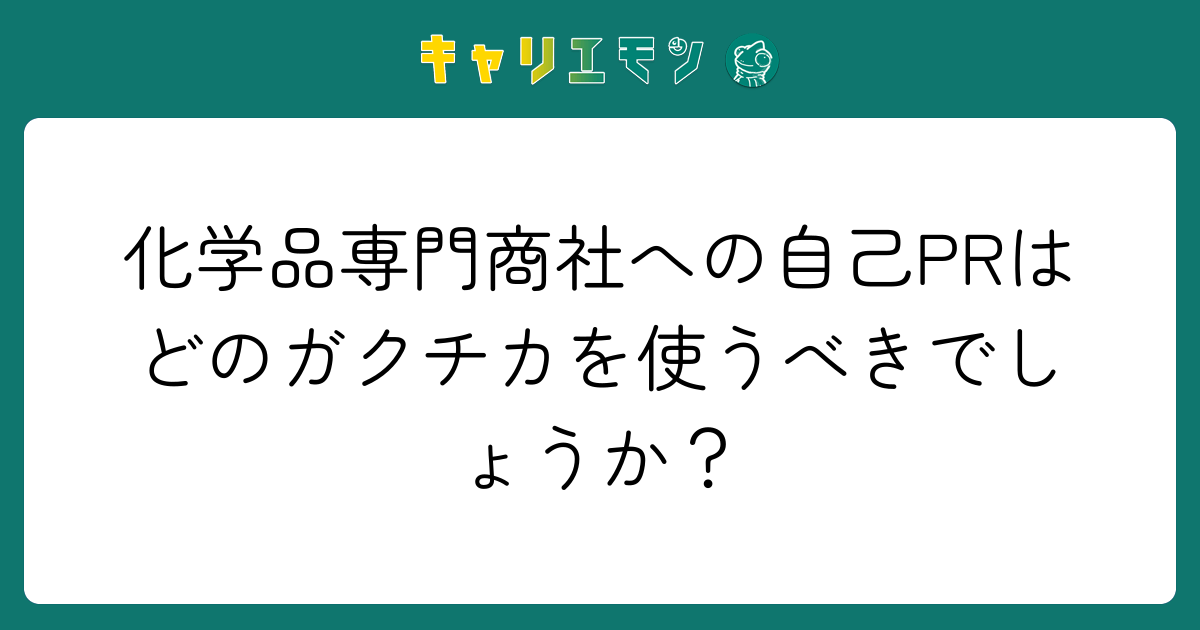 化学品専門商社への自己PRはどのガクチカを使うべきでしょうか？