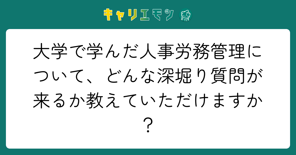 大学で学んだ人事労務管理について、どんな深堀り質問が来るか教えていただけますか？