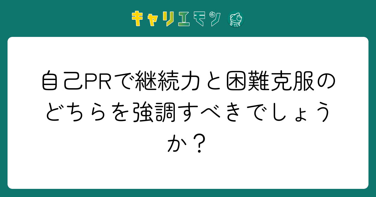 自己PRで継続力と困難克服のどちらを強調すべきでしょうか？