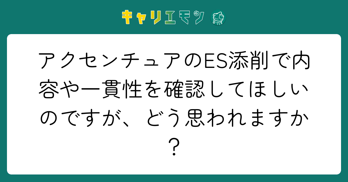 アクセンチュアのES添削で内容や一貫性を確認してほしいのですが、どう思われますか？