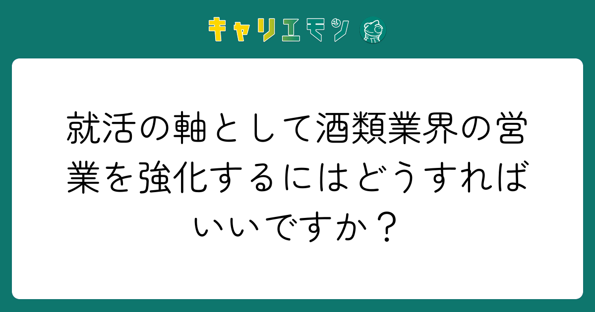 就活の軸として酒類業界の営業を強化するにはどうすればいいですか？