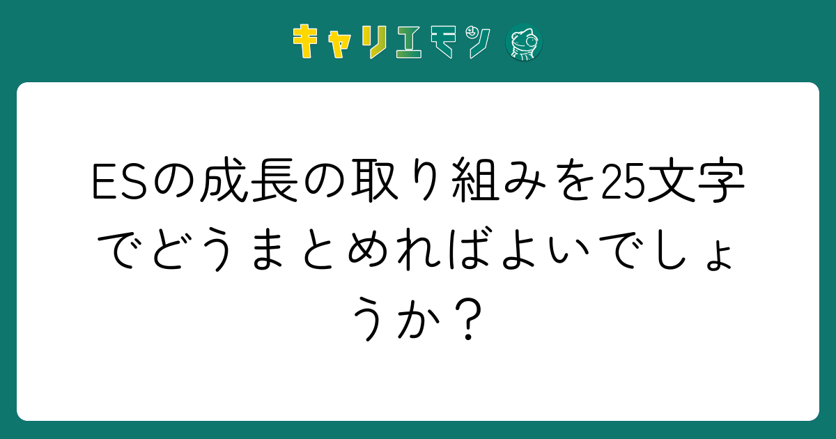 ESの成長の取り組みを25文字でどうまとめればよいでしょうか？