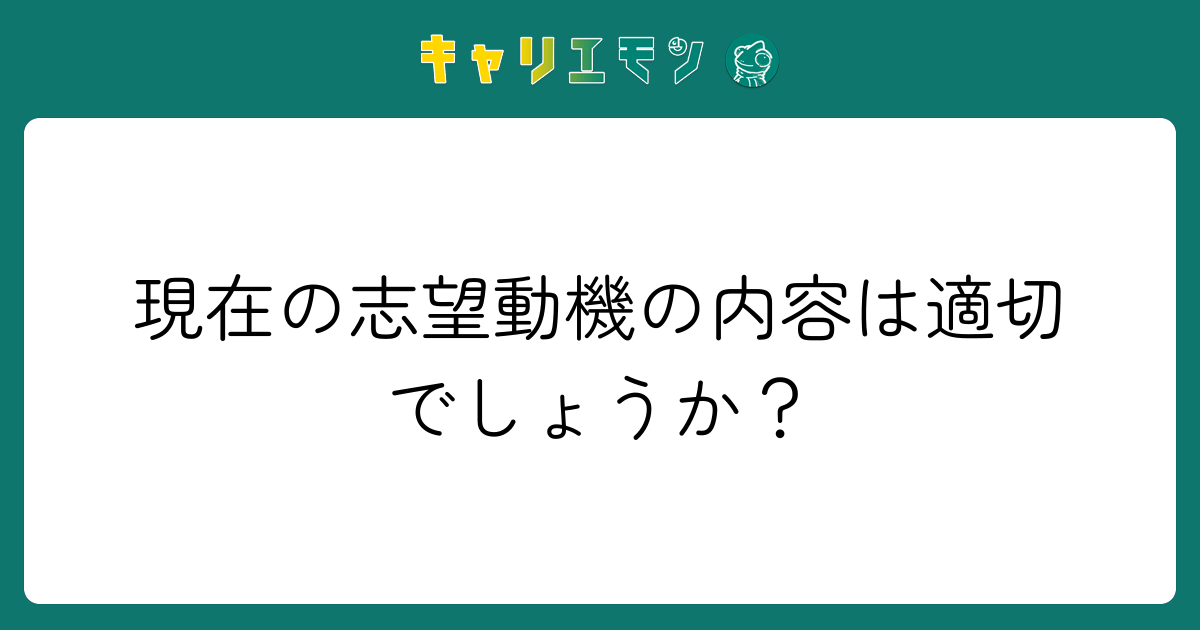 現在の志望動機の内容は適切でしょうか？