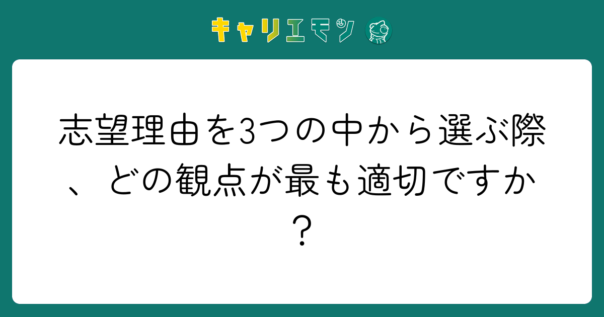 志望理由を3つの中から選ぶ際、どの観点が最も適切ですか？