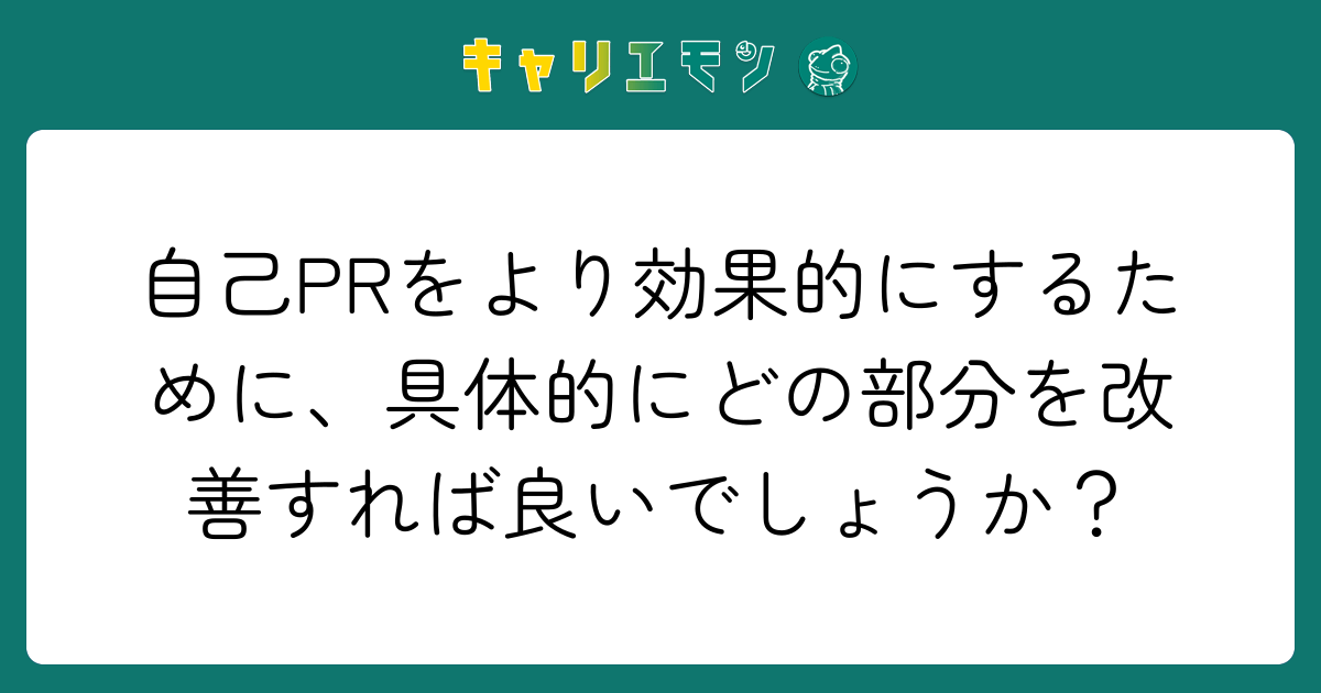 自己PRをより効果的にするために、具体的にどの部分を改善すれば良いでしょうか？