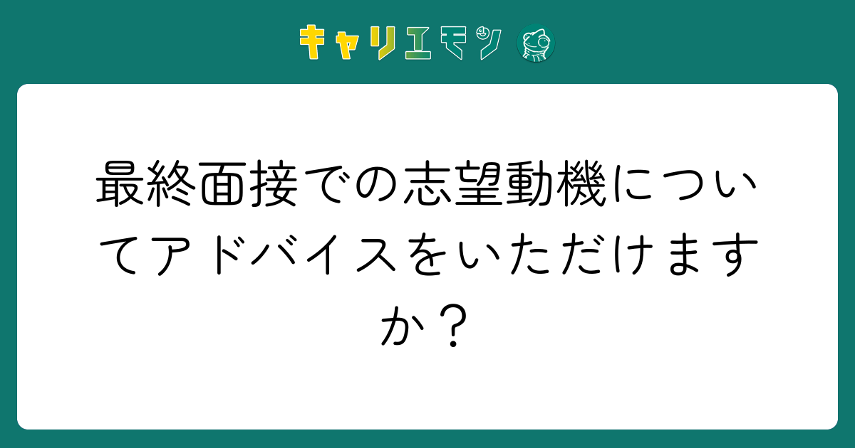 最終面接での志望動機についてアドバイスをいただけますか？