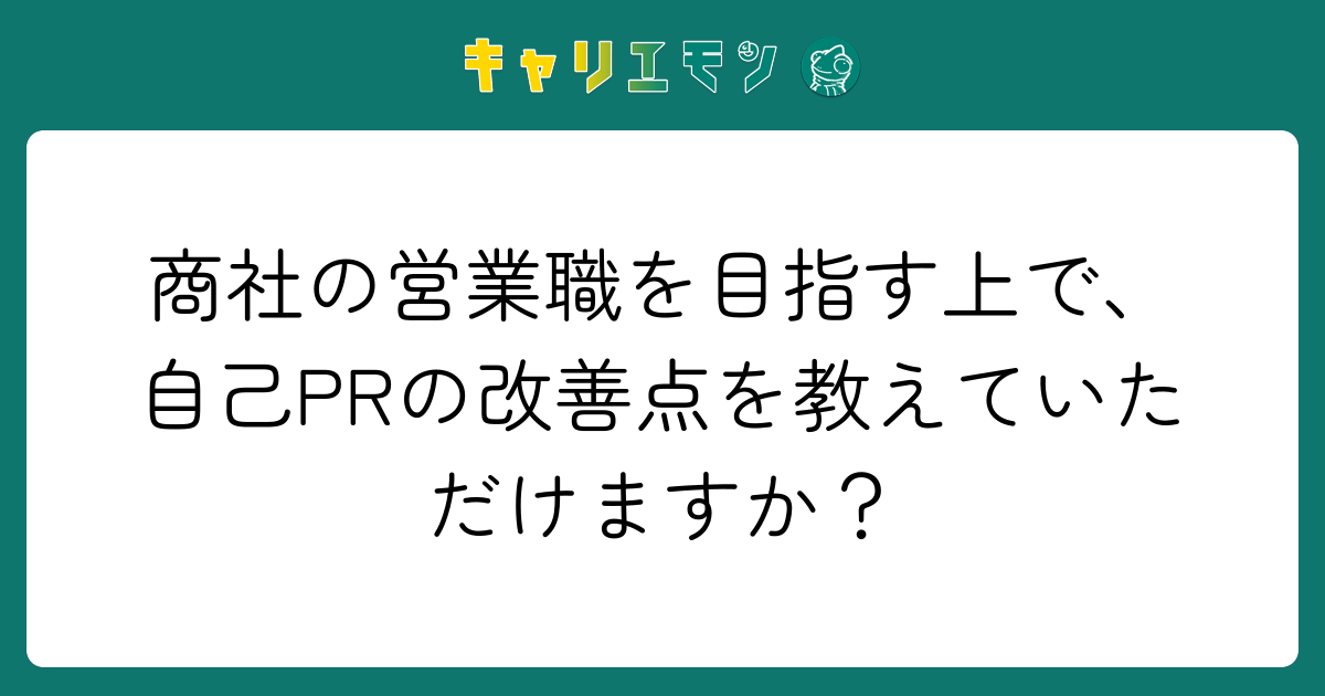 商社の営業職を目指す上で、自己PRの改善点を教えていただけますか？