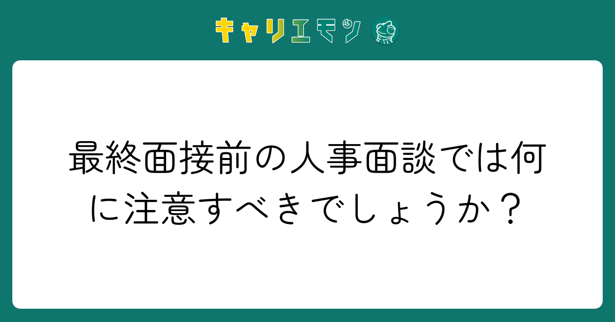 最終面接前の人事面談では何に注意すべきでしょうか？