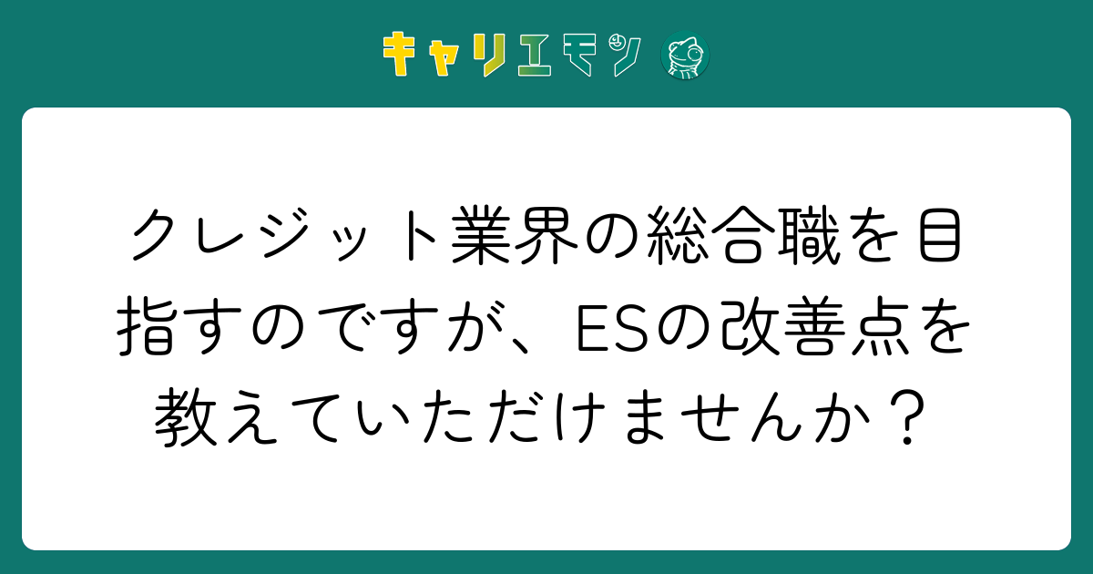 クレジット業界の総合職を目指すのですが、ESの改善点を教えていただけませんか？