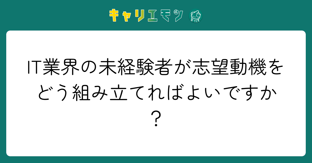 IT業界の未経験者が志望動機をどう組み立てればよいですか？
