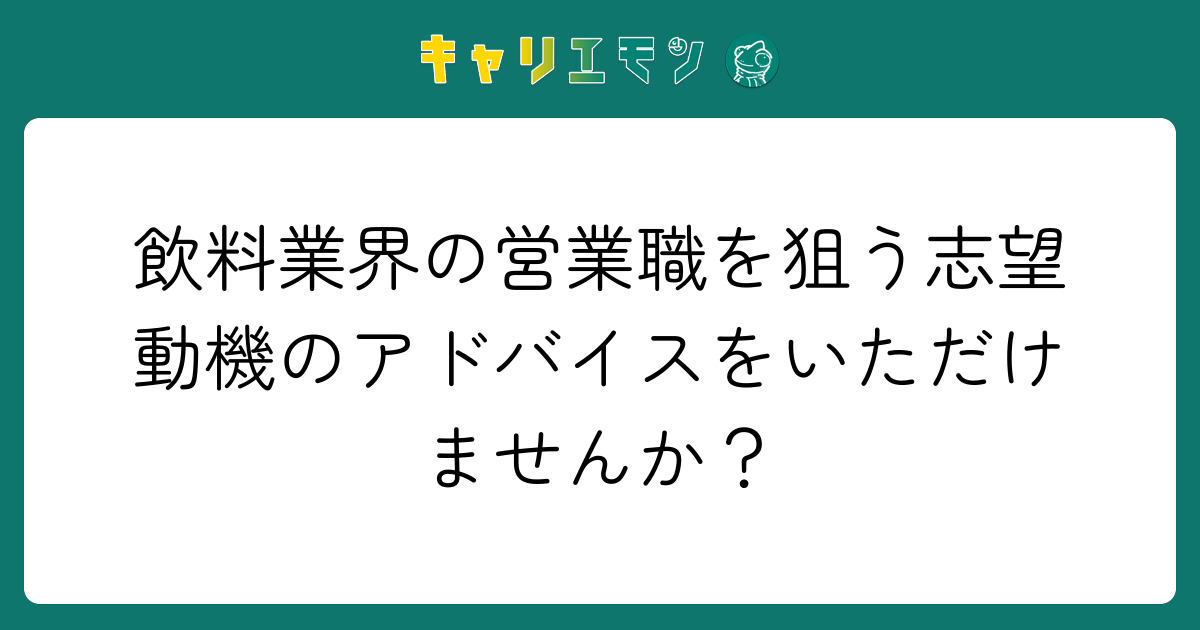 飲料業界の営業職を狙う志望動機のアドバイスをいただけませんか？