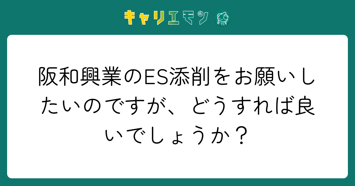 阪和興業のES添削をお願いしたいのですが、どうすれば良いでしょうか？
