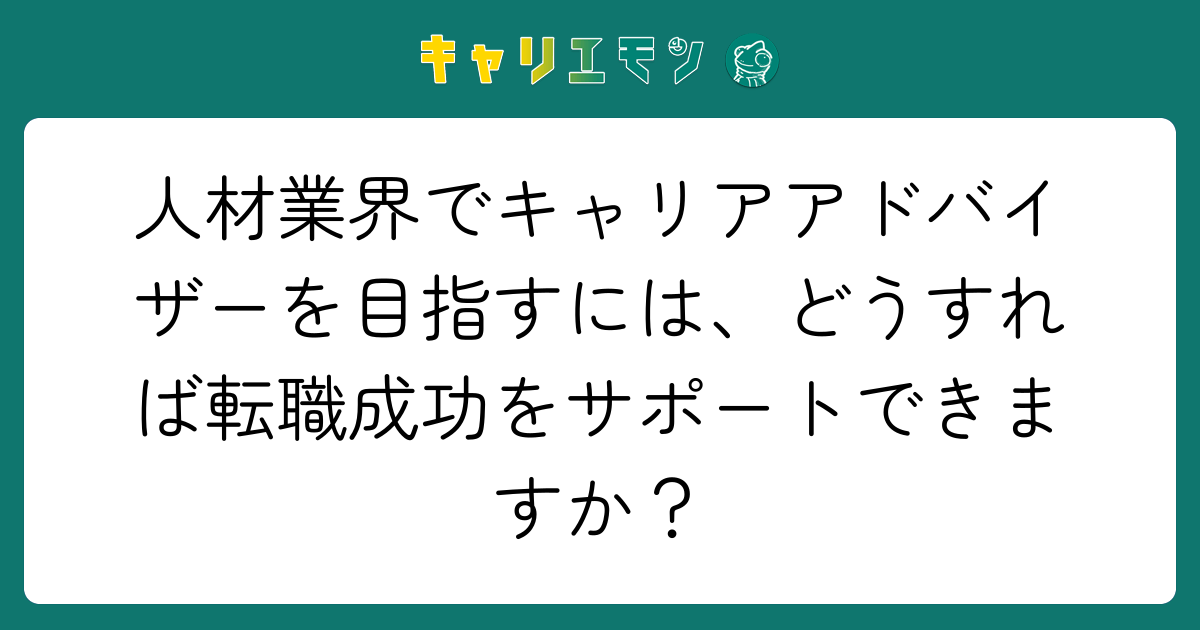 人材業界でキャリアアドバイザーを目指すには、どうすれば転職成功をサポートできますか？
