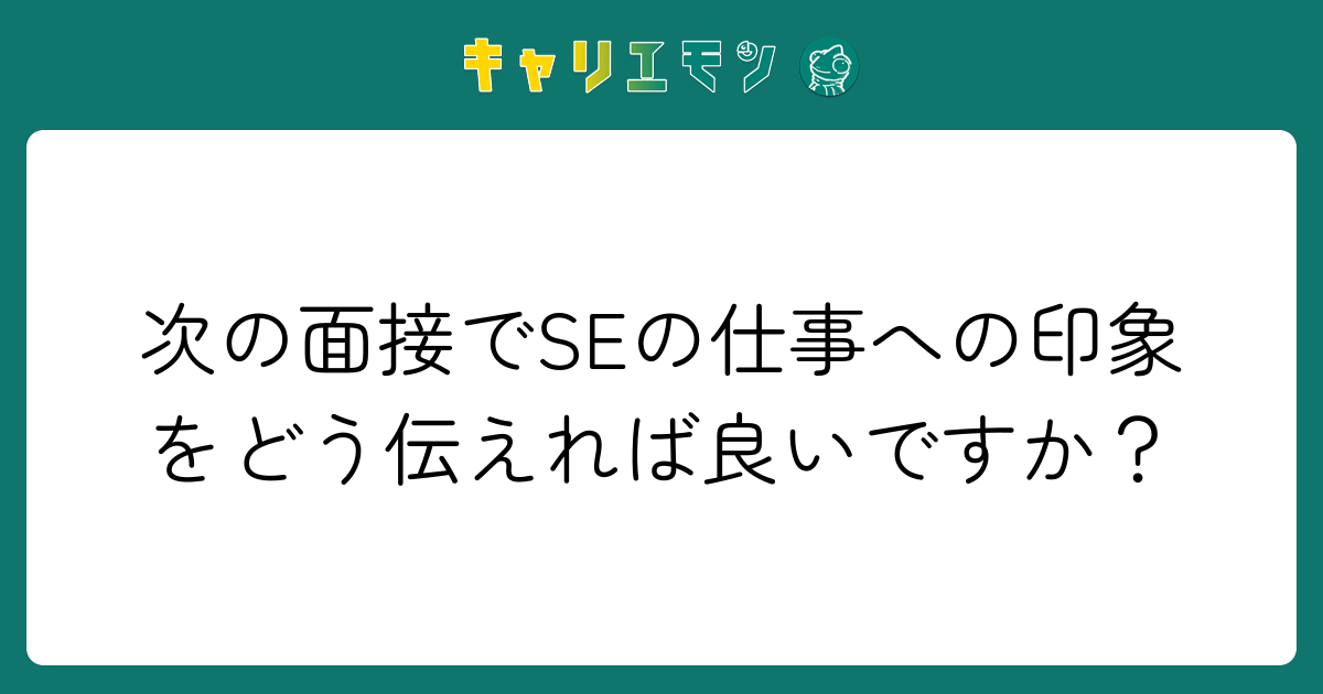 次の面接でSEの仕事への印象をどう伝えれば良いですか？