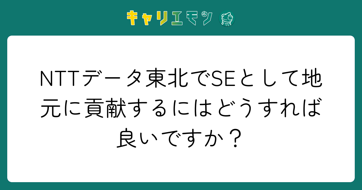 NTTデータ東北でSEとして地元に貢献するにはどうすれば良いですか？