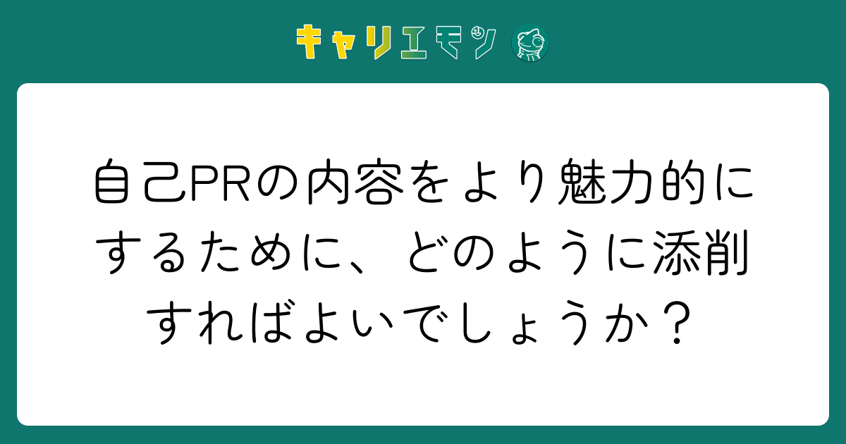 自己PRの内容をより魅力的にするために、どのように添削すればよいでしょうか？