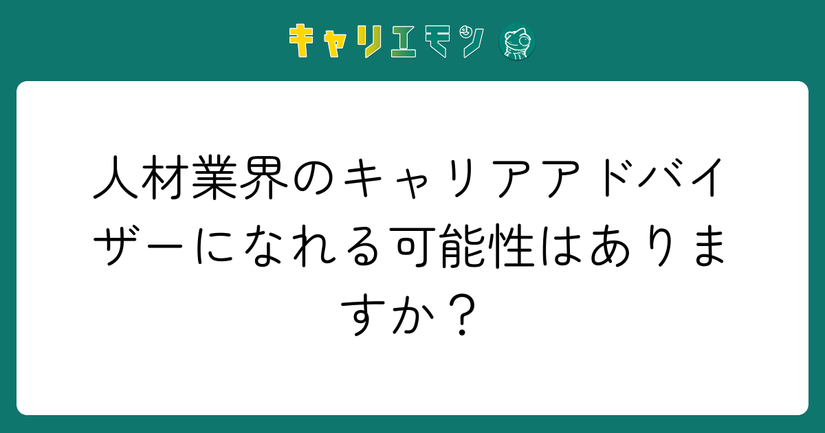人材業界のキャリアアドバイザーになれる可能性はありますか？