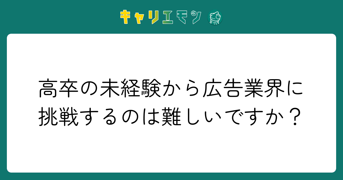 高卒の未経験から広告業界に挑戦するのは難しいですか？