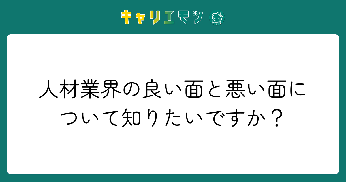 人材業界の良い面と悪い面について知りたいですか？