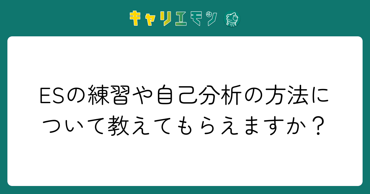 ESの練習や自己分析の方法について教えてもらえますか？