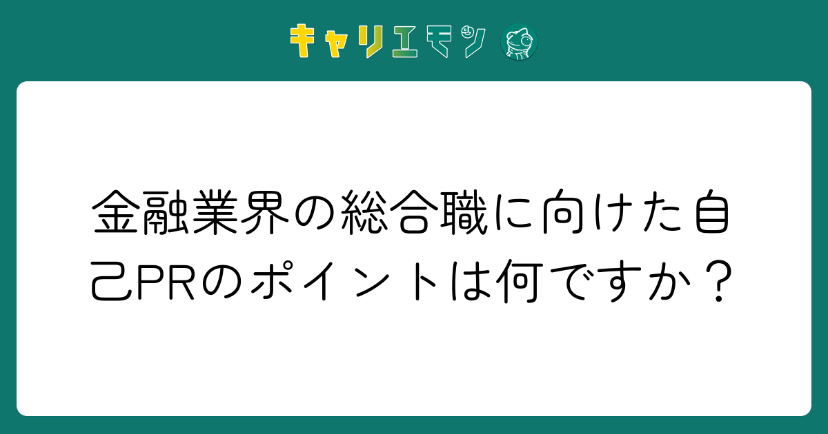 金融業界の総合職に向けた自己PRのポイントは何ですか？