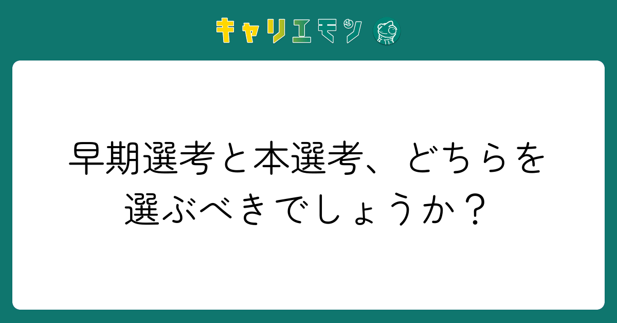 早期選考と本選考、どちらを選ぶべきでしょうか？