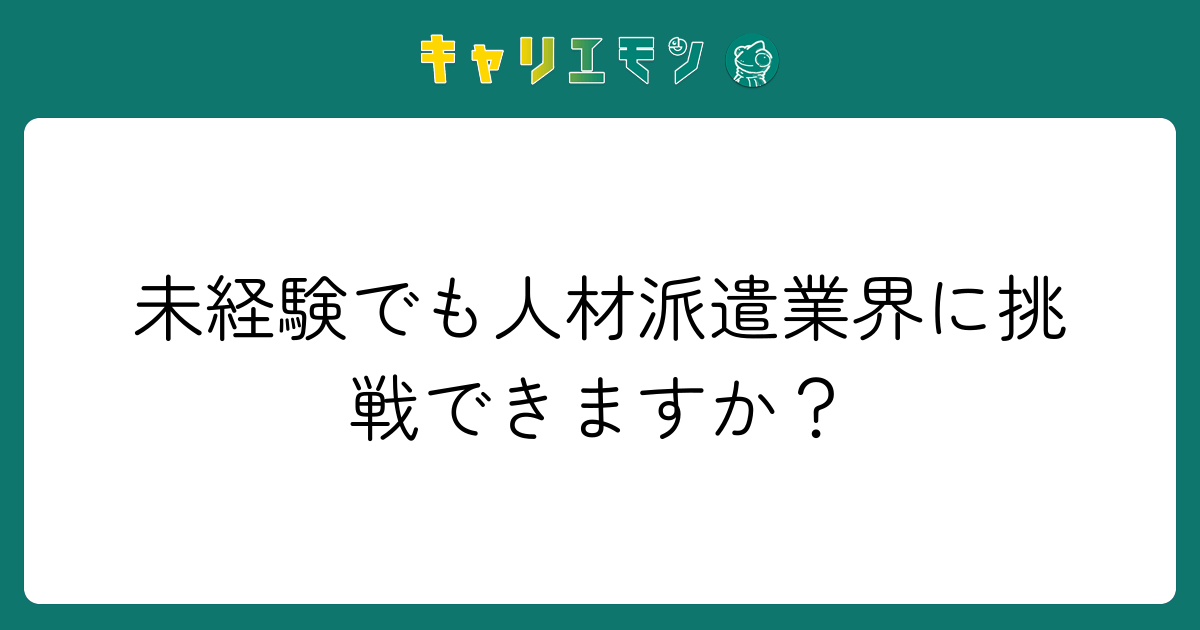 未経験でも人材派遣業界に挑戦できますか？