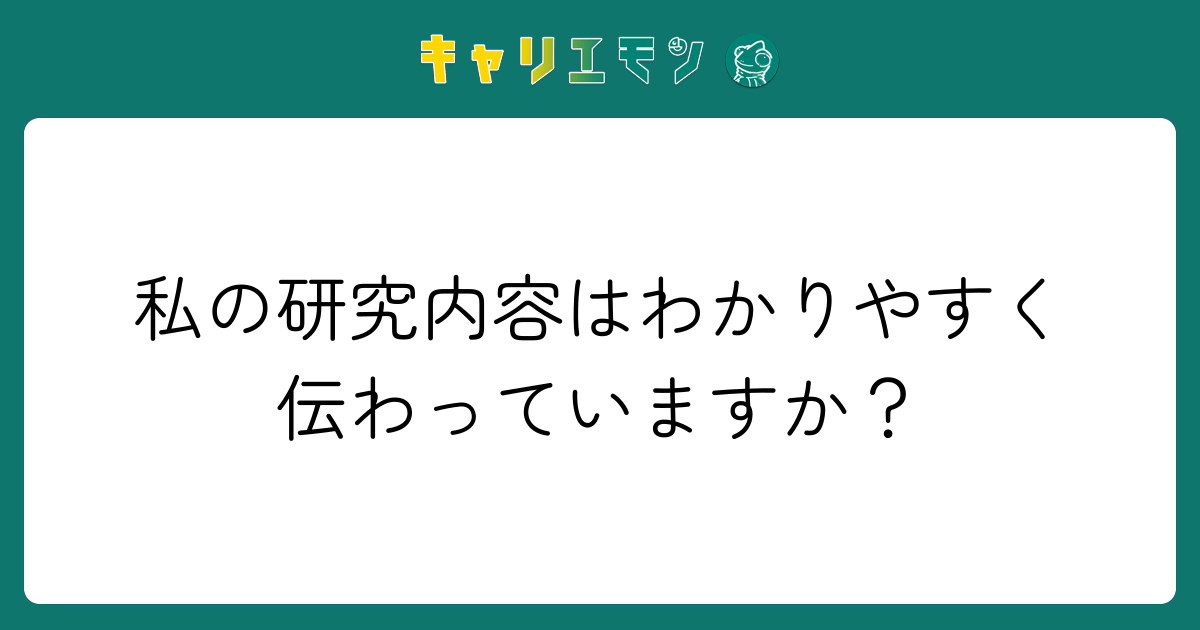 私の研究内容はわかりやすく伝わっていますか？