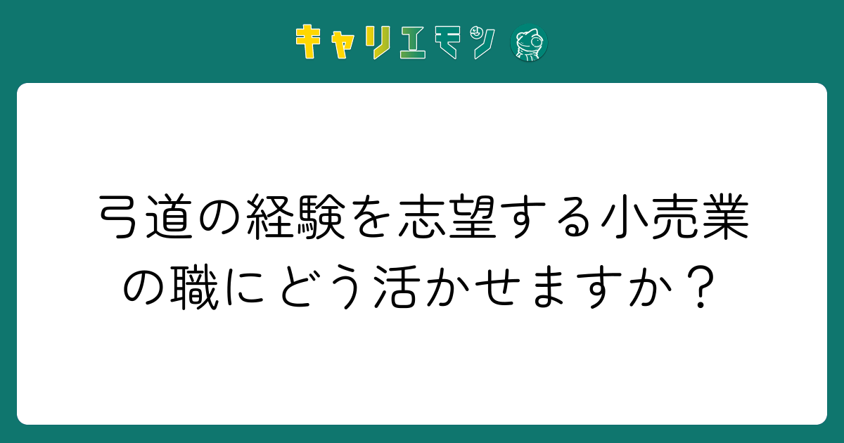 弓道の経験を志望する小売業の職にどう活かせますか？