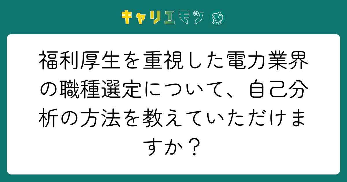 福利厚生を重視した電力業界の職種選定について、自己分析の方法を教えていただけますか？
