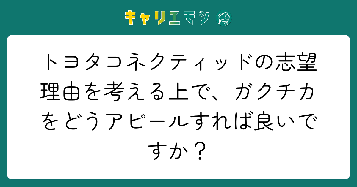 トヨタコネクティッドの志望理由を考える上で、ガクチカをどうアピールすれば良いですか？