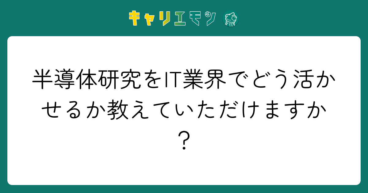 半導体研究をIT業界でどう活かせるか教えていただけますか？