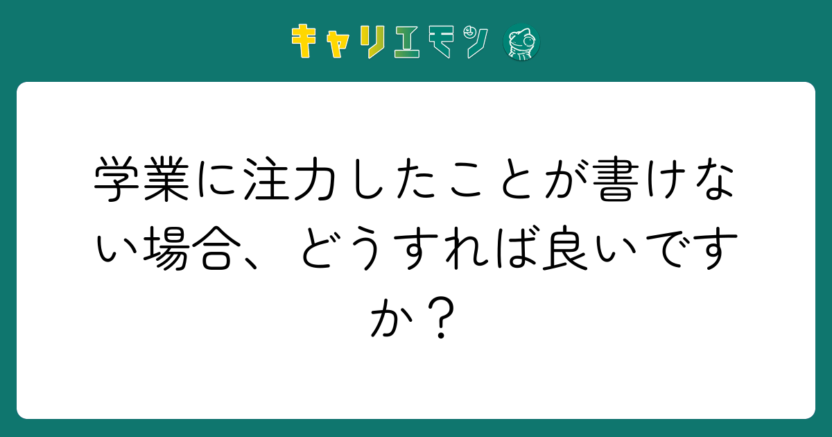 学業に注力したことが書けない場合、どうすれば良いですか？