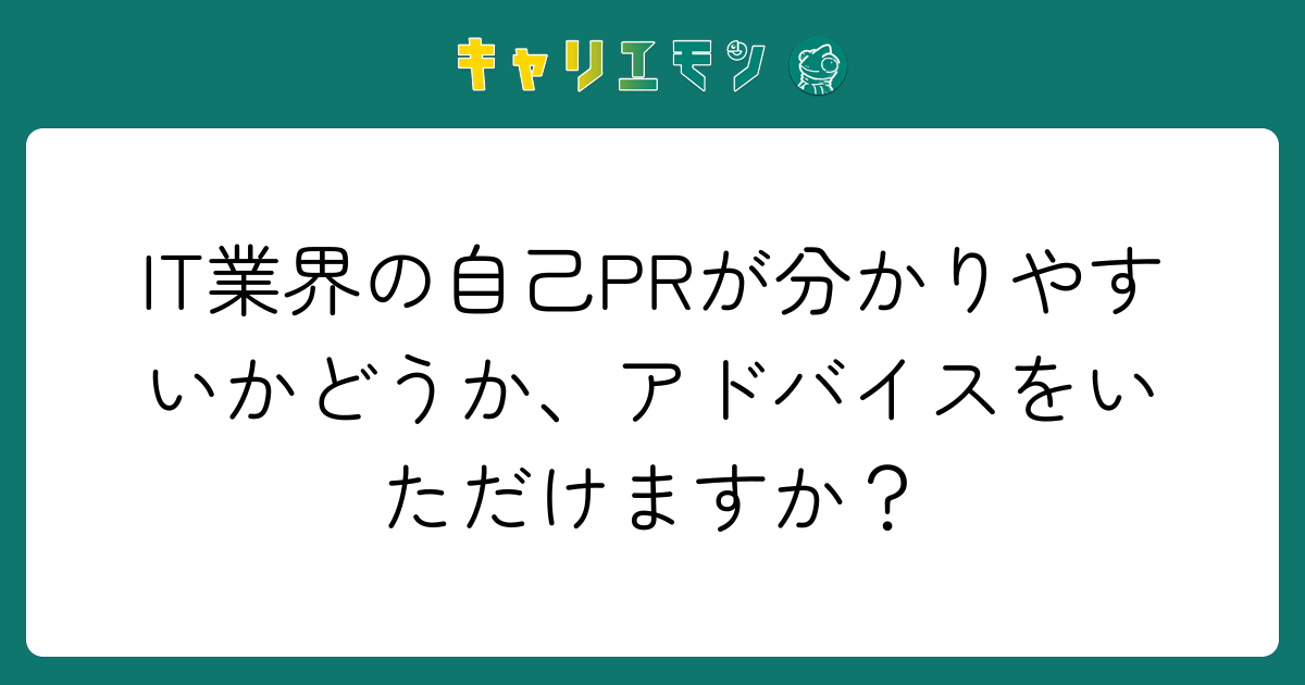 IT業界の自己PRが分かりやすいかどうか、アドバイスをいただけますか？