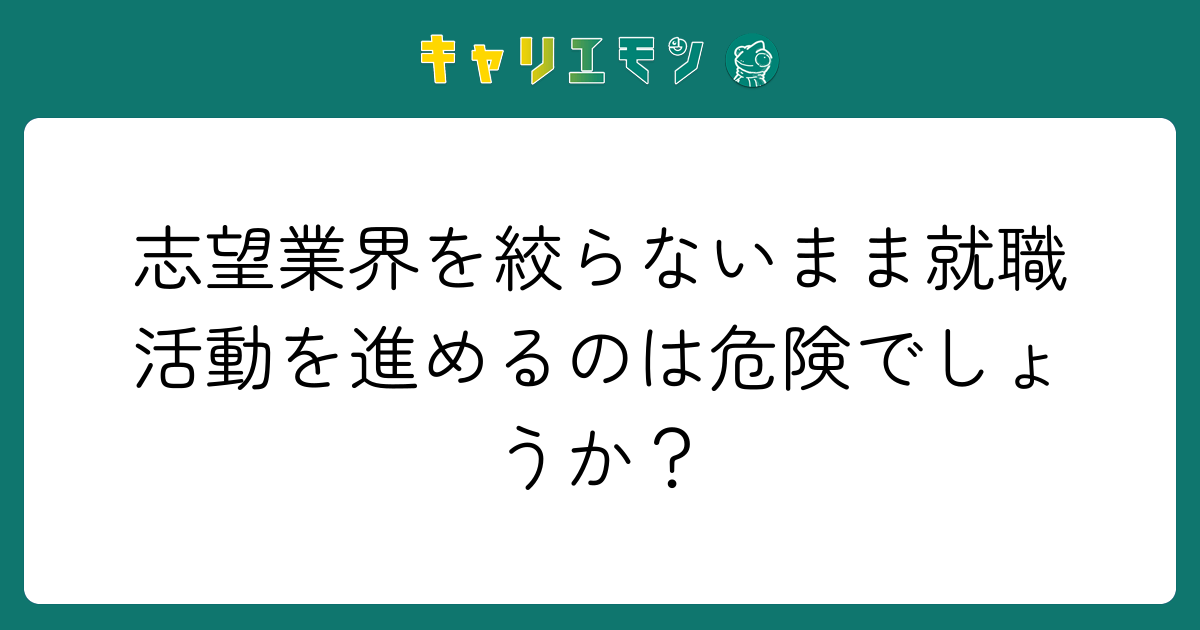 志望業界を絞らないまま就職活動を進めるのは危険でしょうか？