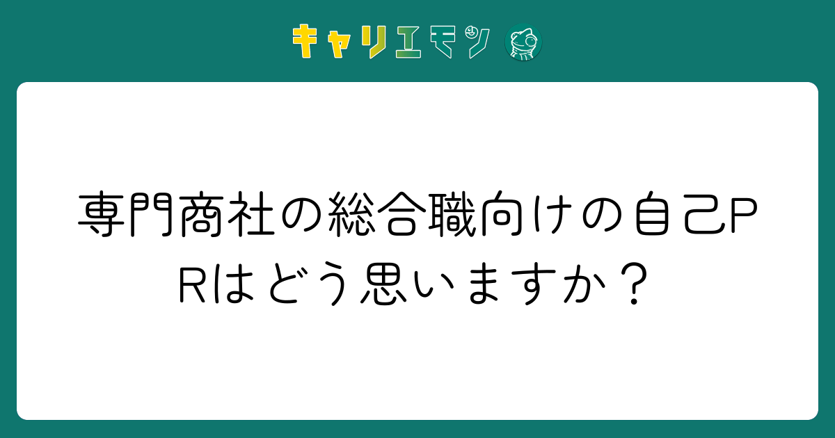 専門商社の総合職向けの自己PRはどう思いますか？