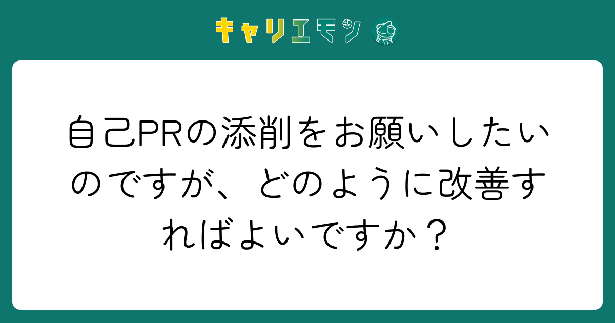 自己PRの添削をお願いしたいのですが、どのように改善すればよいですか？