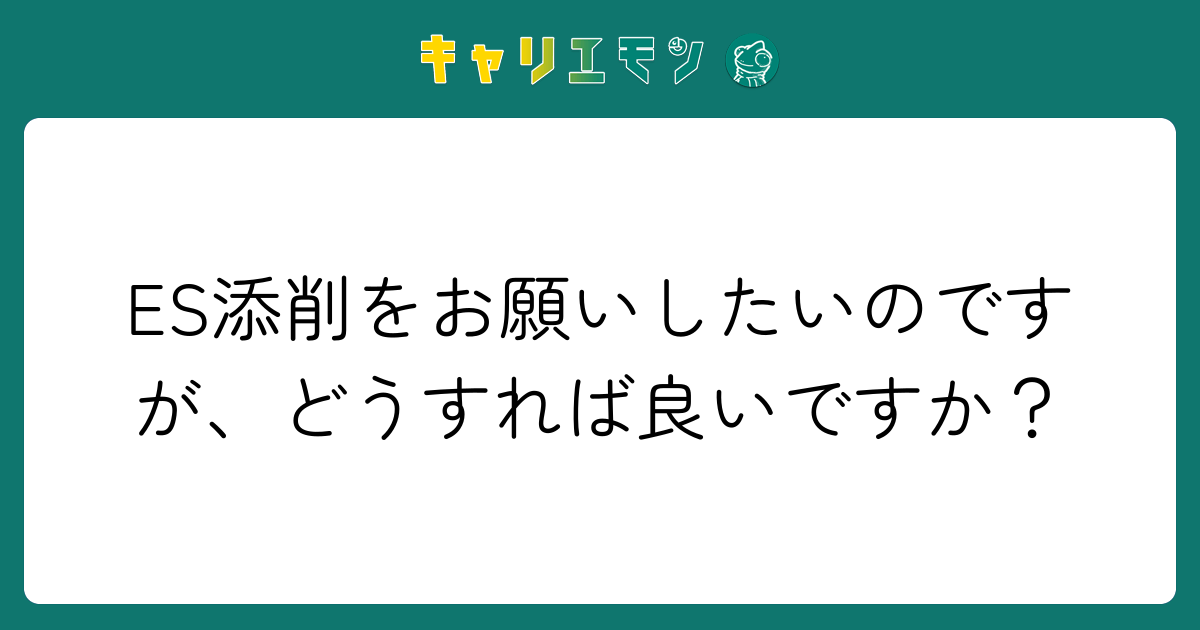 ES添削をお願いしたいのですが、どうすれば良いですか？