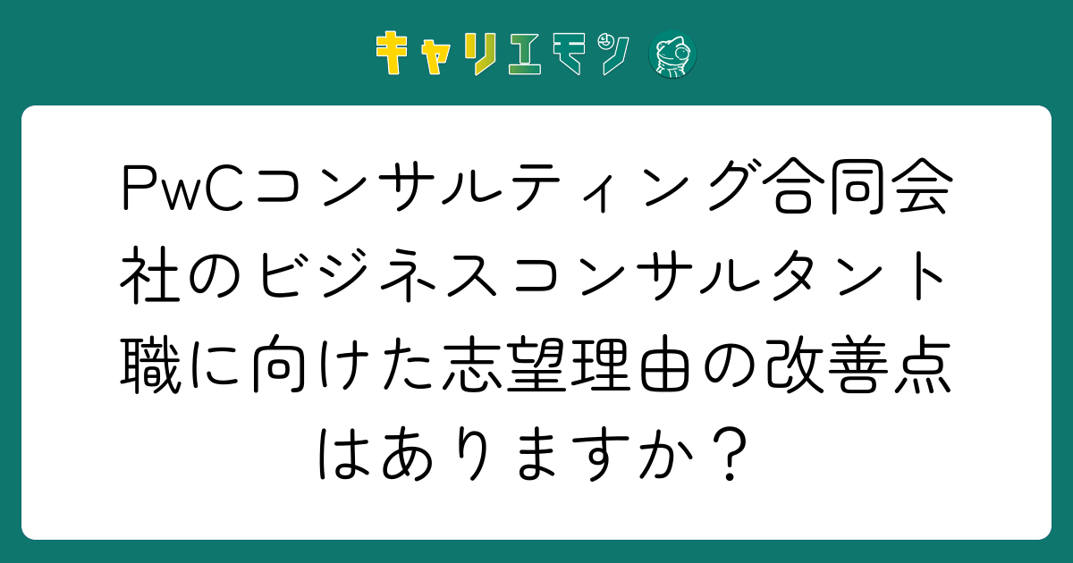 PwCコンサルティング合同会社のビジネスコンサルタント職に向けた志望理由の改善点はありますか？