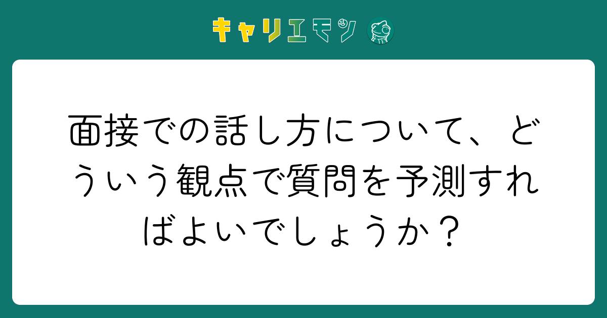 面接での話し方について、どういう観点で質問を予測すればよいでしょうか？