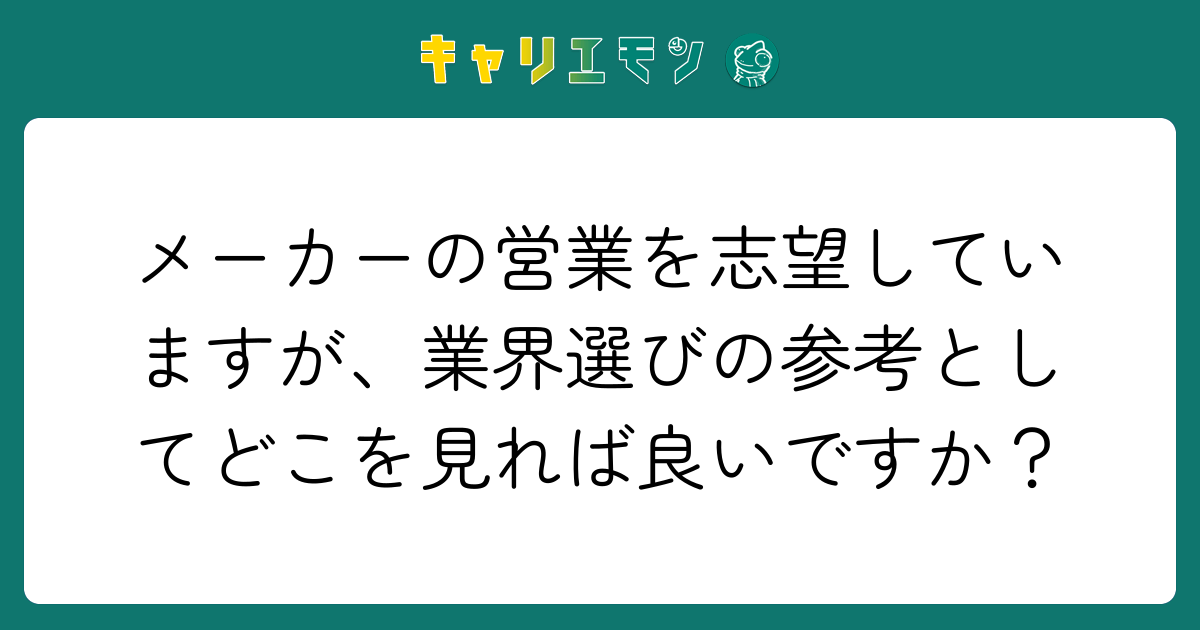メーカーの営業を志望していますが、業界選びの参考としてどこを見れば良いですか？