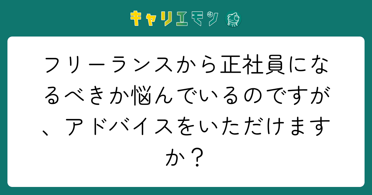 フリーランスから正社員になるべきか悩んでいるのですが、アドバイスをいただけますか？