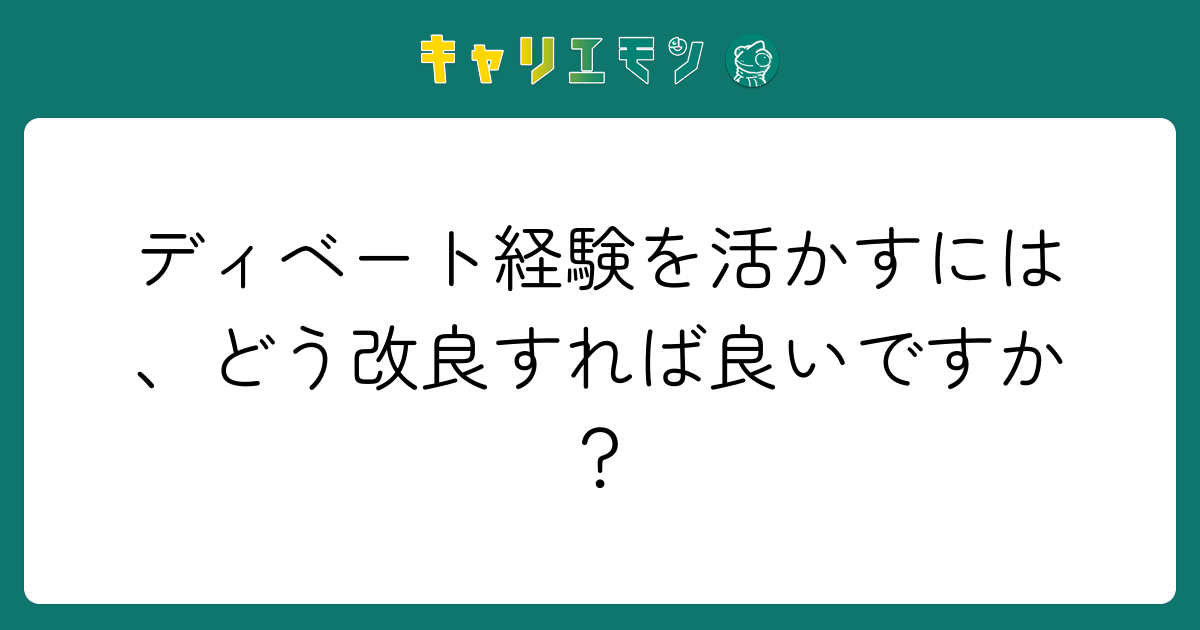 ディベート経験を活かすには、どう改良すれば良いですか？