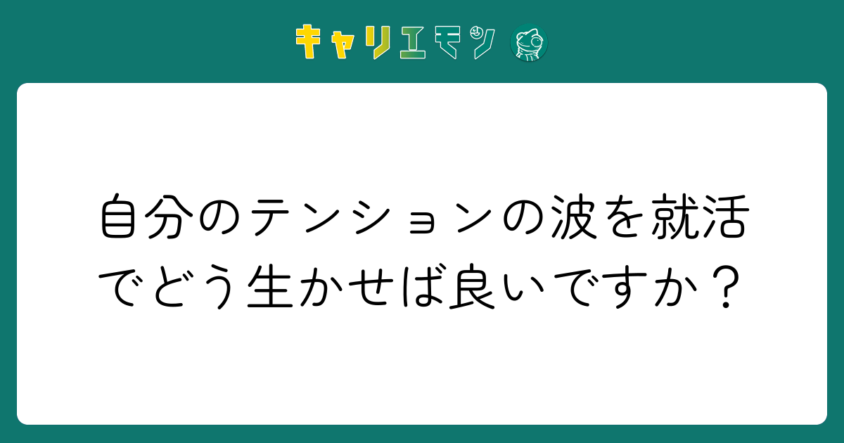 自分のテンションの波を就活でどう生かせば良いですか？