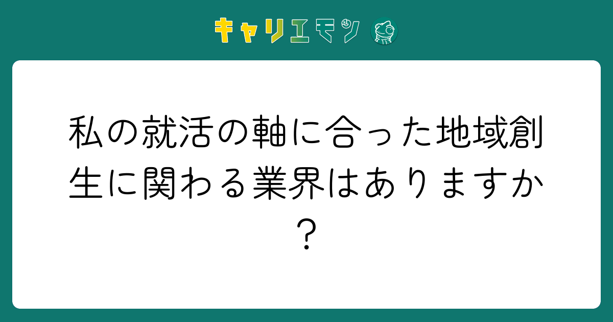 私の就活の軸に合った地域創生に関わる業界はありますか？